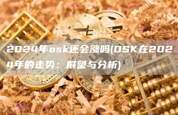 2024年osk还会涨吗 - OSK在2024年的走势：展望与分析